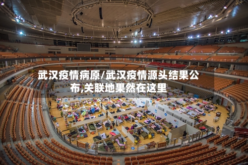 武汉疫情病原/武汉疫情源头结果公布,关联地果然在这里-第2张图片