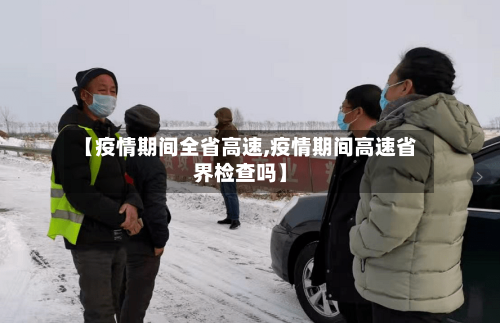 【疫情期间全省高速,疫情期间高速省界检查吗】