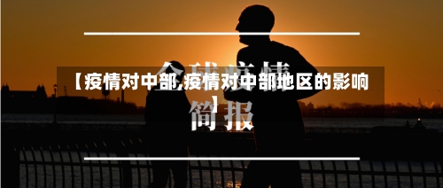 【疫情对中部,疫情对中部地区的影响】-第2张图片