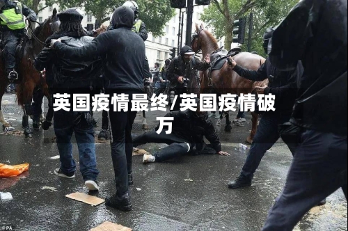 英国疫情最终/英国疫情破万