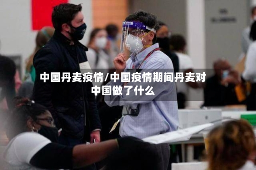 中国丹麦疫情/中国疫情期间丹麦对中国做了什么