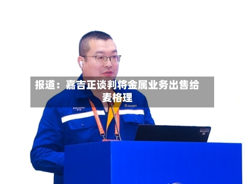 报道：嘉吉正谈判将金属业务出售给麦格理