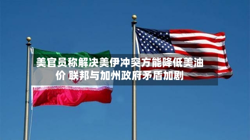 美官员称解决美伊冲突方能降低美油价 联邦与加州政府矛盾加剧