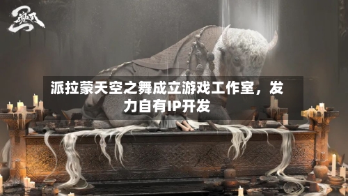 派拉蒙天空之舞成立游戏工作室，发力自有IP开发-第2张图片