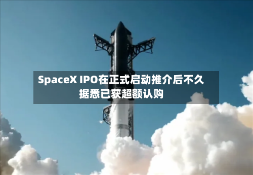SpaceX IPO在正式启动推介后不久据悉已获超额认购