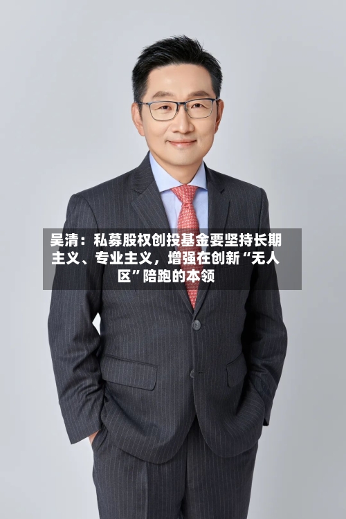 吴清：私募股权创投基金要坚持长期主义、专业主义，增强在创新“无人区”陪跑的本领-第2张图片