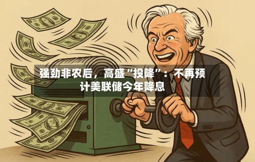 强劲非农后，高盛“投降”：不再预计美联储今年降息