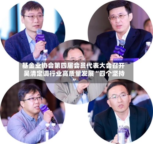 基金业协会第四届会员代表大会召开 吴清定调行业高质量发展“四个坚持”