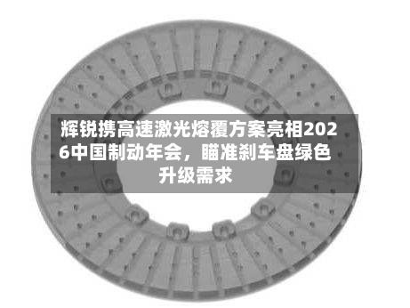 辉锐携高速激光熔覆方案亮相2026中国制动年会	，瞄准刹车盘绿色升级需求-第2张图片