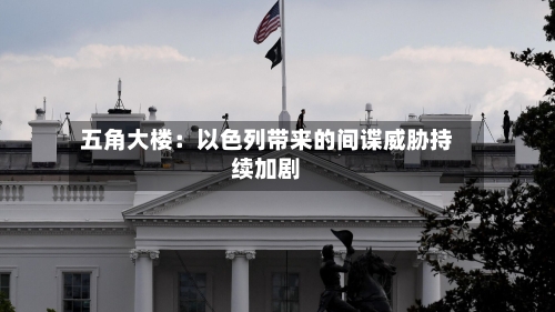 五角大楼:以色列带来的间谍威胁持续加剧-第2张图片