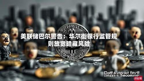 美联储巴尔警告：华尔街银行监管规则放宽暗藏风险