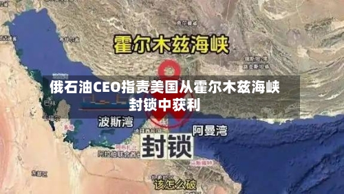 俄石油CEO指责美国从霍尔木兹海峡封锁中获利