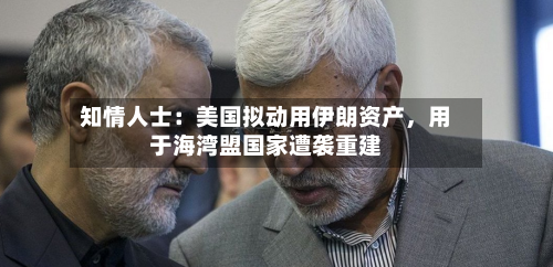 知情人士：美国拟动用伊朗资产	，用于海湾盟国家遭袭重建-第2张图片