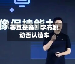 赛豆是谁?字节跳动否认造车