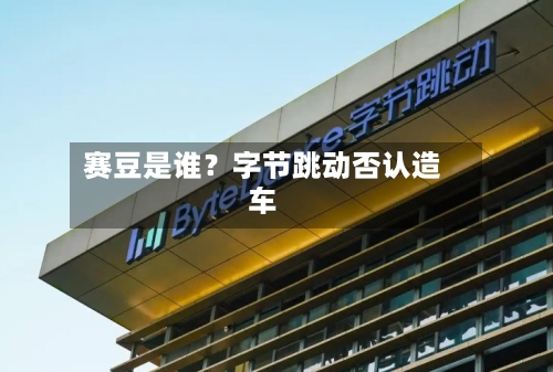 赛豆是谁？字节跳动否认造车-第3张图片