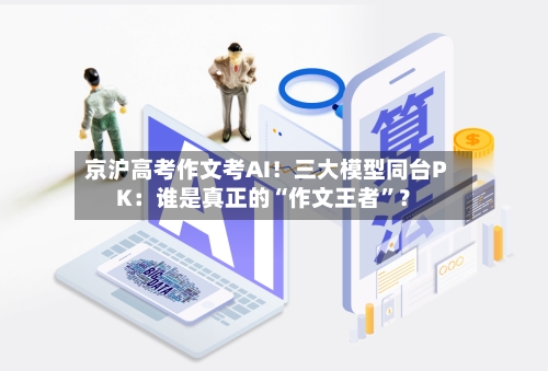 京沪高考作文考AI！三大模型同台PK：谁是真正的“作文王者”？