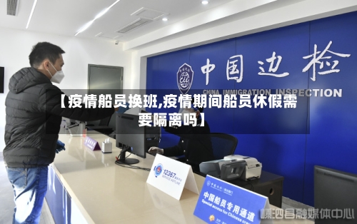 【疫情船员换班,疫情期间船员休假需要隔离吗】