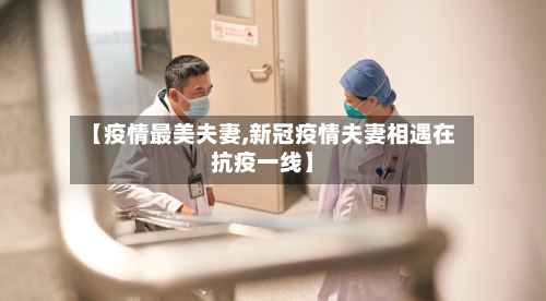 【疫情最美夫妻,新冠疫情夫妻相遇在抗疫一线】