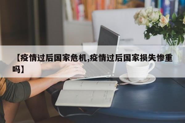 【疫情过后国家危机,疫情过后国家损失惨重吗】