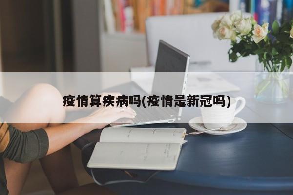 疫情算疾病吗(疫情是新冠吗)