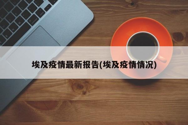 埃及疫情最新报告(埃及疫情情况)