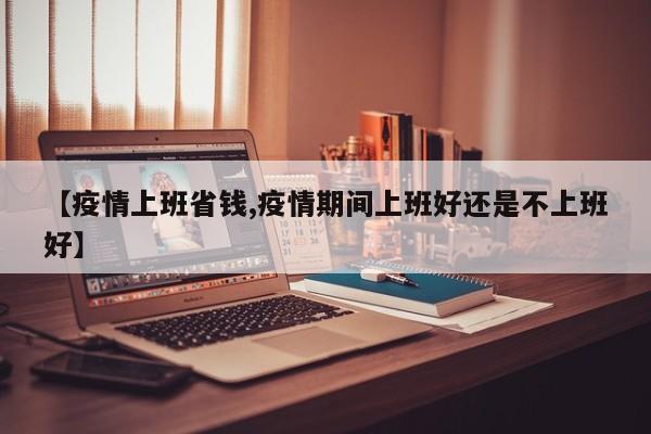 【疫情上班省钱,疫情期间上班好还是不上班好】