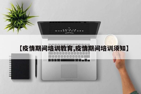 【疫情期间培训教育,疫情期间培训须知】