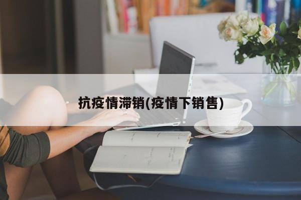 抗疫情滞销(疫情下销售)