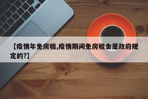【疫情年免房租,疫情期间免房租金是政府规定的?】