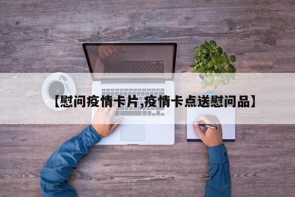 【慰问疫情卡片,疫情卡点送慰问品】