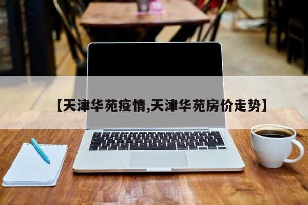 【天津华苑疫情,天津华苑房价走势】