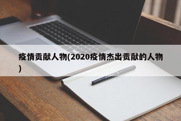 疫情贡献人物(2020疫情杰出贡献的人物)