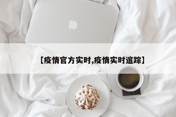 【疫情官方实时,疫情实时逭踪】